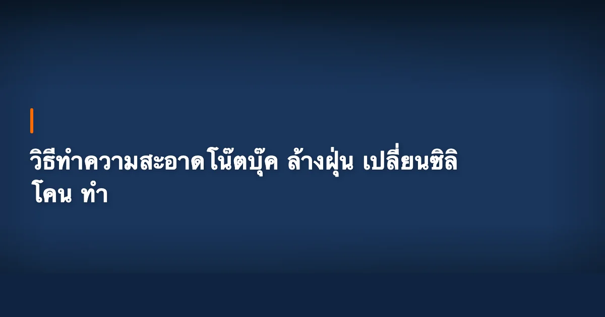 วิธีทำความสะอาดโน๊ตบุ๊ค ล้างฝุ่น เปลี่ยนซิลิโคน ทำเองได้ไม่ต้องไปร้าน [2026]