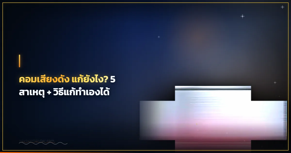 คอมเสียงดัง แก้ยังไง? 5 สาเหตุ + วิธีแก้ทำเองได้