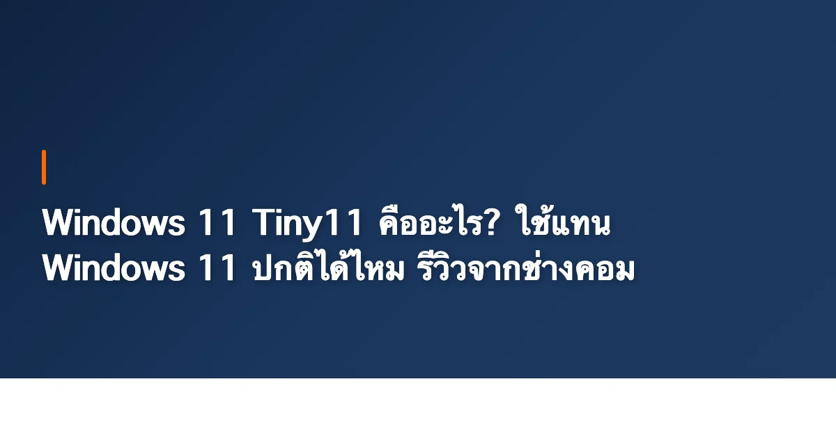 Windows 11 Tiny11 คืออะไร? ใช้แทน Windows 11 ปกติได้ไหม รีวิวจากช่างคอม